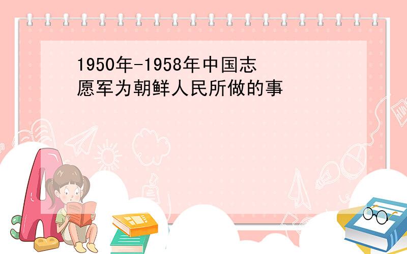 1950年-1958年中国志愿军为朝鲜人民所做的事