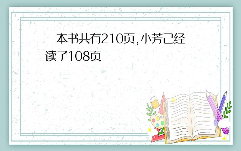 一本书共有210页,小芳己经读了108页