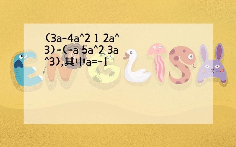(3a-4a^2 1 2a^3)-(-a 5a^2 3a^3),其中a=-1