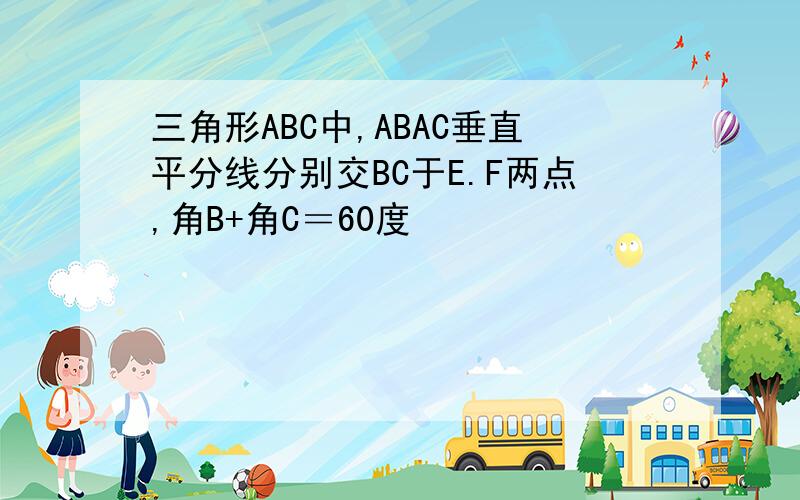 三角形ABC中,ABAC垂直平分线分别交BC于E.F两点,角B+角C＝60度
