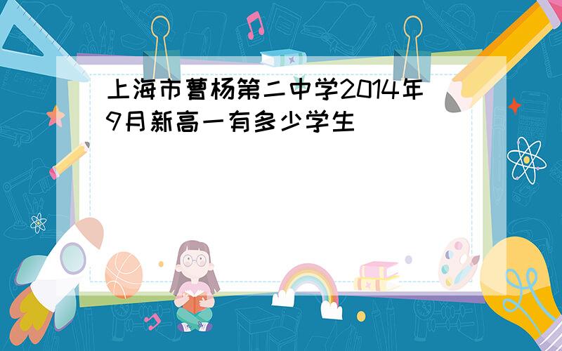 上海市曹杨第二中学2014年9月新高一有多少学生