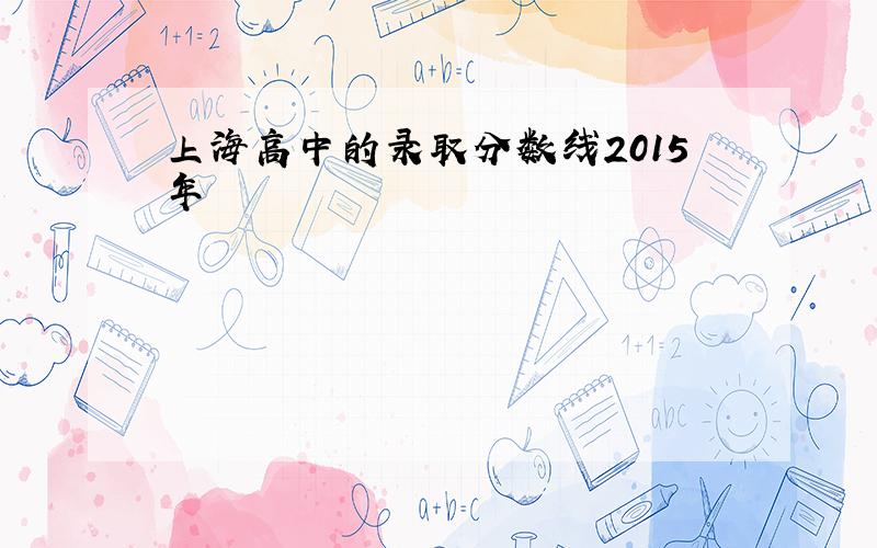 上海高中的录取分数线2015年