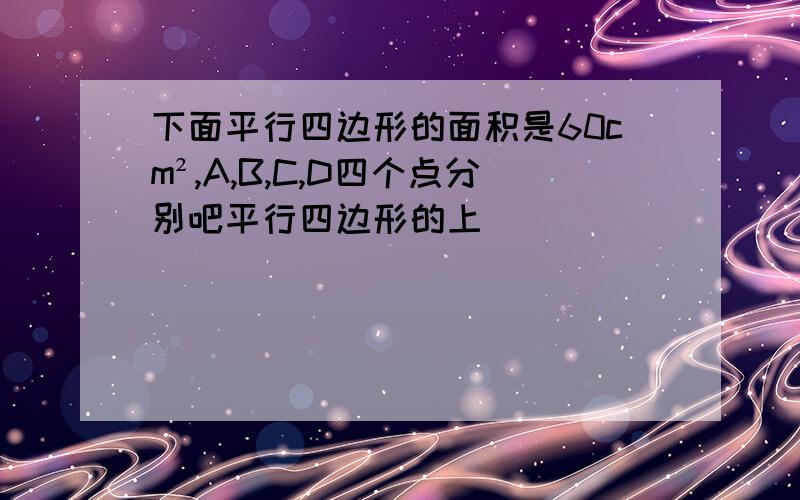 下面平行四边形的面积是60cm²,A,B,C,D四个点分别吧平行四边形的上