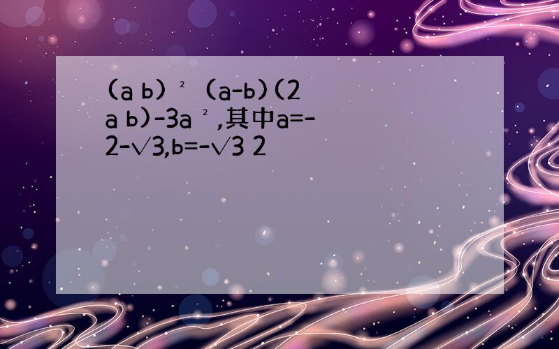 (a b)² (a-b)(2a b)-3a²,其中a=-2-√3,b=-√3 2