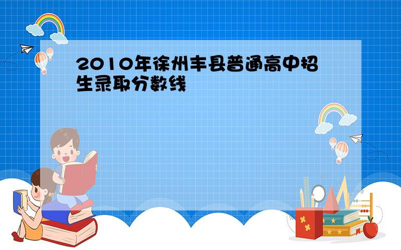 2010年徐州丰县普通高中招生录取分数线