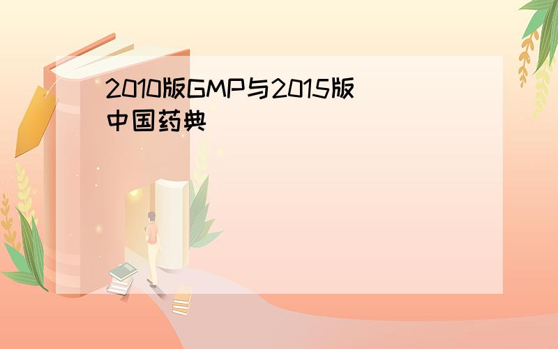 2010版GMP与2015版中国药典