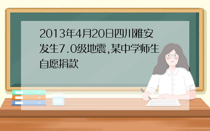 2013年4月20日四川雅安发生7.0级地震,某中学师生自愿捐款