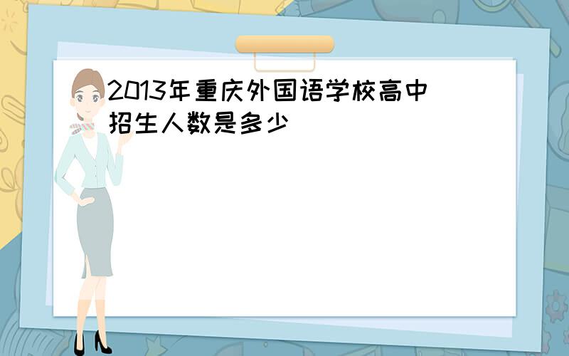 2013年重庆外国语学校高中招生人数是多少