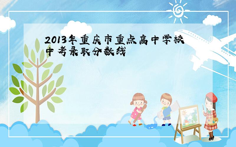 2013年重庆市重点高中学校中考录取分数线