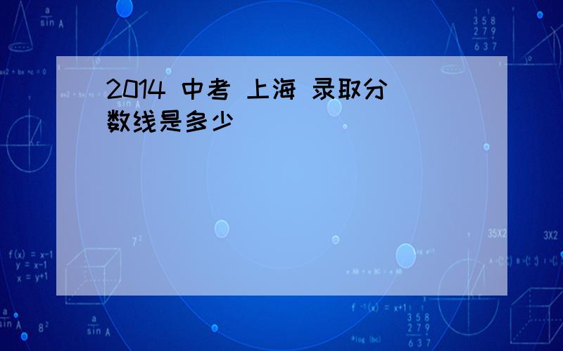 2014 中考 上海 录取分数线是多少