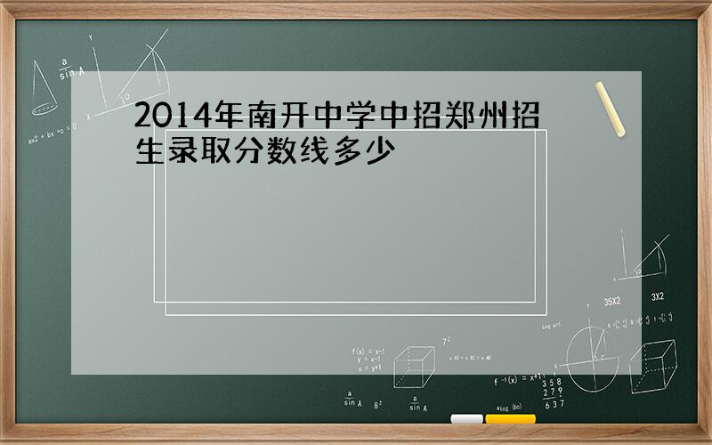 2014年南开中学中招郑州招生录取分数线多少