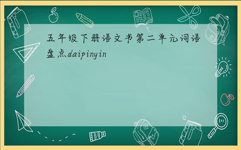 五年级下册语文书第二单元词语盘点daipinyin