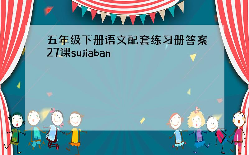 五年级下册语文配套练习册答案27课sujiaban