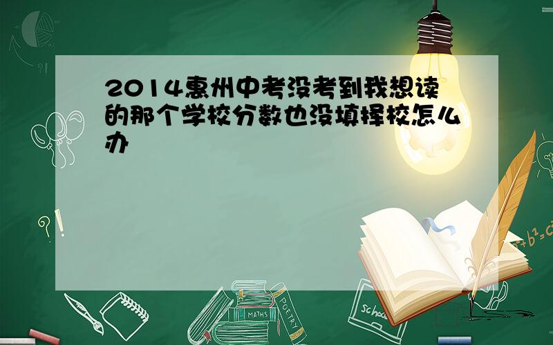 2014惠州中考没考到我想读的那个学校分数也没填择校怎么办