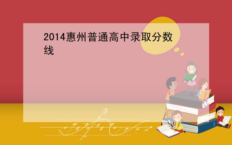 2014惠州普通高中录取分数线