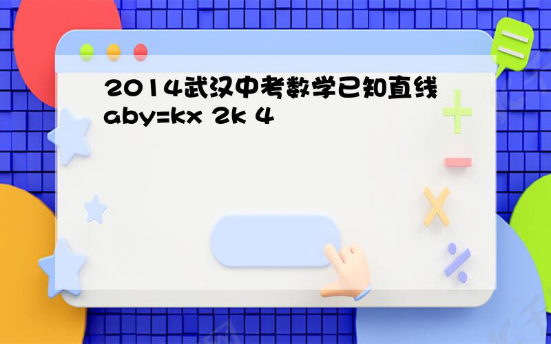 2014武汉中考数学已知直线aby=kx 2k 4