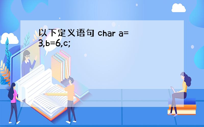 以下定义语句 char a=3,b=6,c;