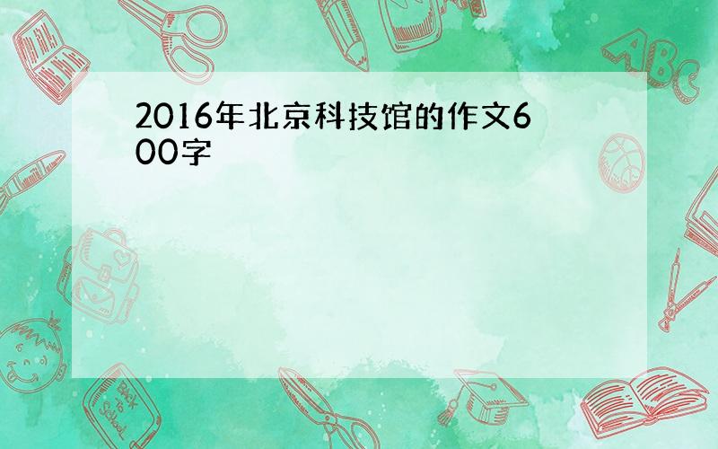 2016年北京科技馆的作文600字