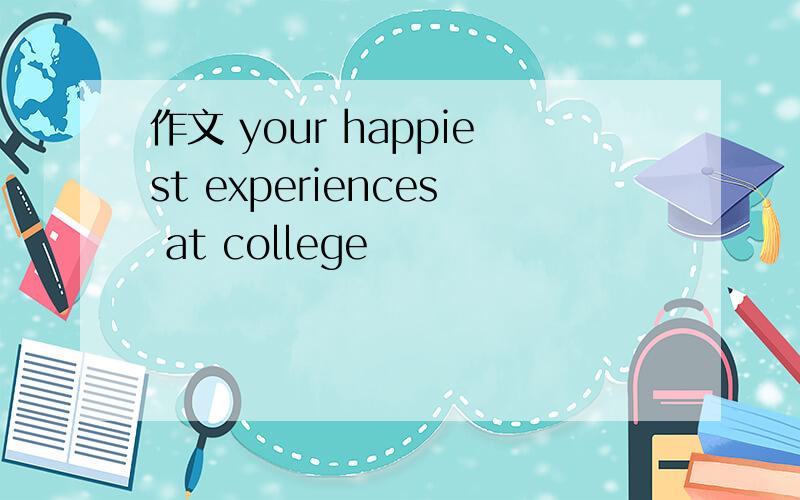 作文 your happiest experiences at college