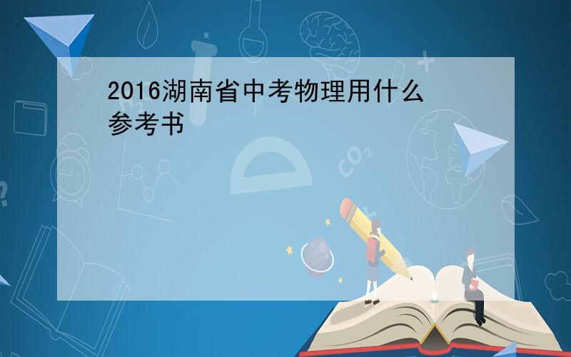 2016湖南省中考物理用什么参考书