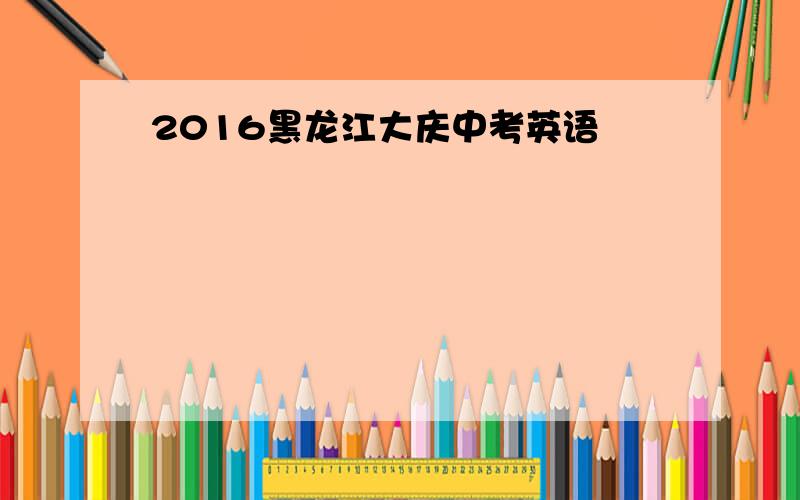2016黑龙江大庆中考英语