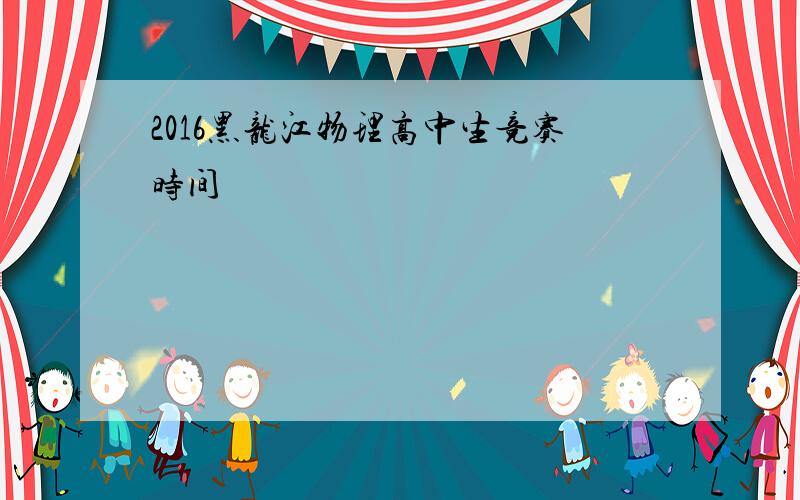2016黑龙江物理高中生竞赛时间