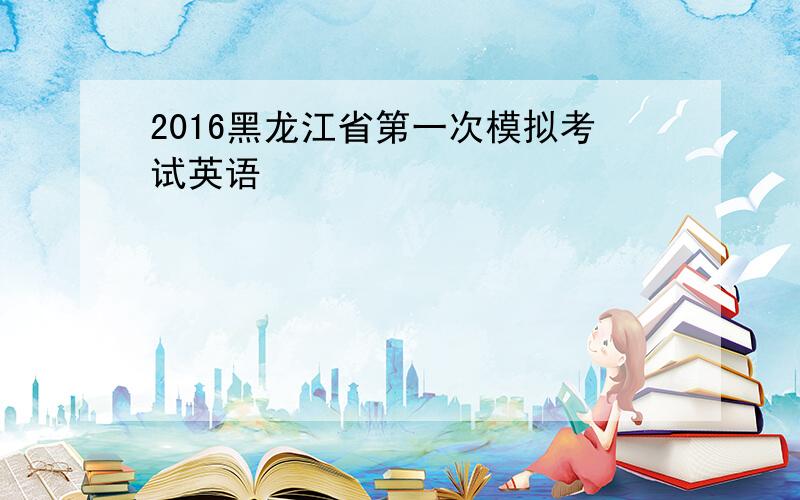 2016黑龙江省第一次模拟考试英语