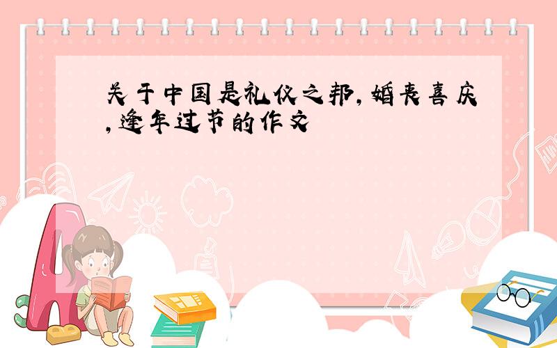 关于中国是礼仪之邦,婚丧喜庆,逢年过节的作文