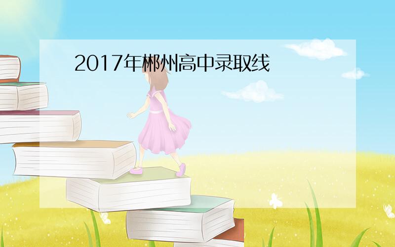 2017年郴州高中录取线