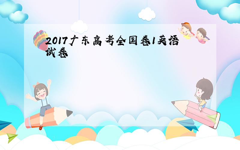 2017广东高考全国卷1英语试卷