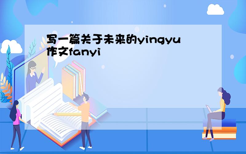 写一篇关于未来的yingyu作文fanyi