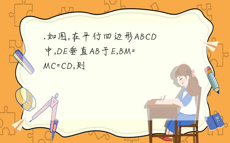 .如图,在平行四边形ABCD中,DE垂直AB于E,BM=MC=CD,则