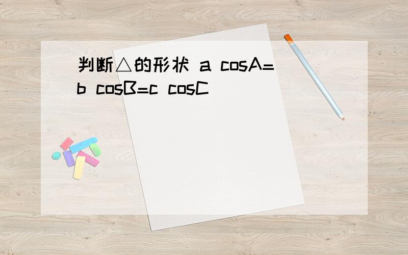 判断△的形状 a cosA=b cosB=c cosC