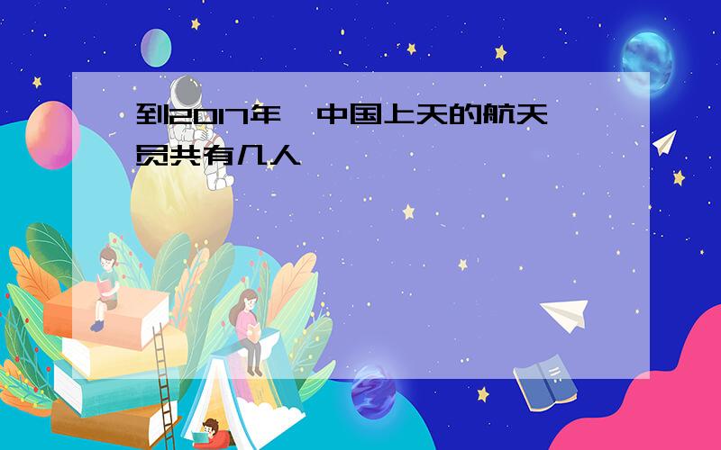 到2017年,中国上天的航天员共有几人