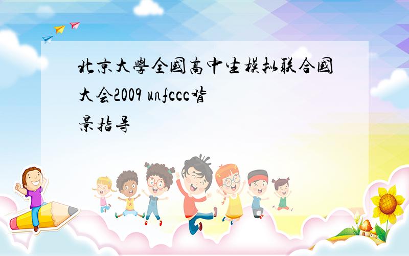 北京大学全国高中生模拟联合国大会2009 unfccc背景指导