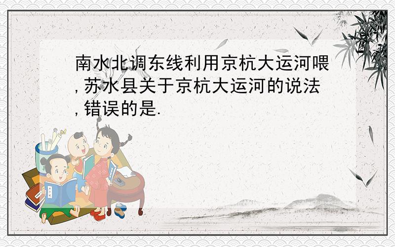 南水北调东线利用京杭大运河喂,苏水县关于京杭大运河的说法,错误的是.