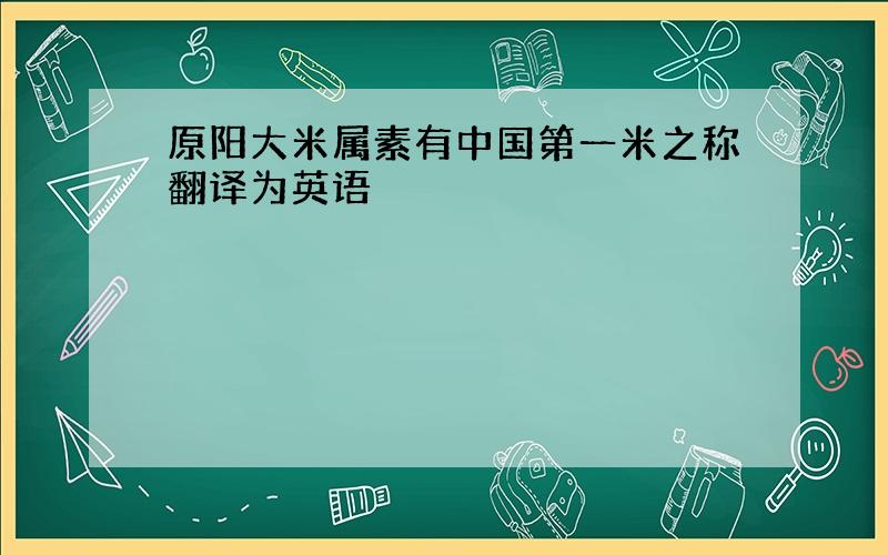 原阳大米属素有中国第一米之称翻译为英语