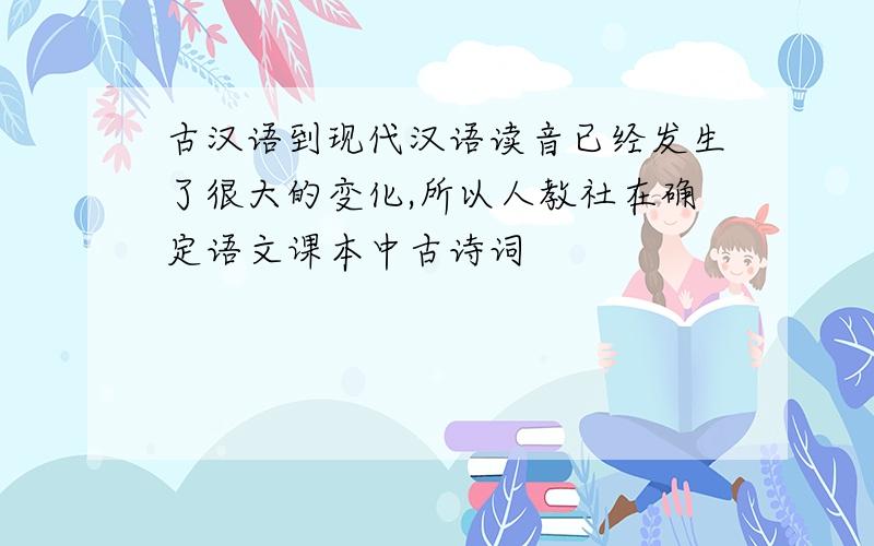 古汉语到现代汉语读音已经发生了很大的变化,所以人教社在确定语文课本中古诗词