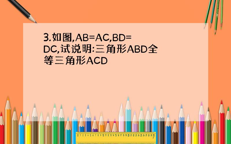 3.如图,AB=AC,BD=DC,试说明:三角形ABD全等三角形ACD