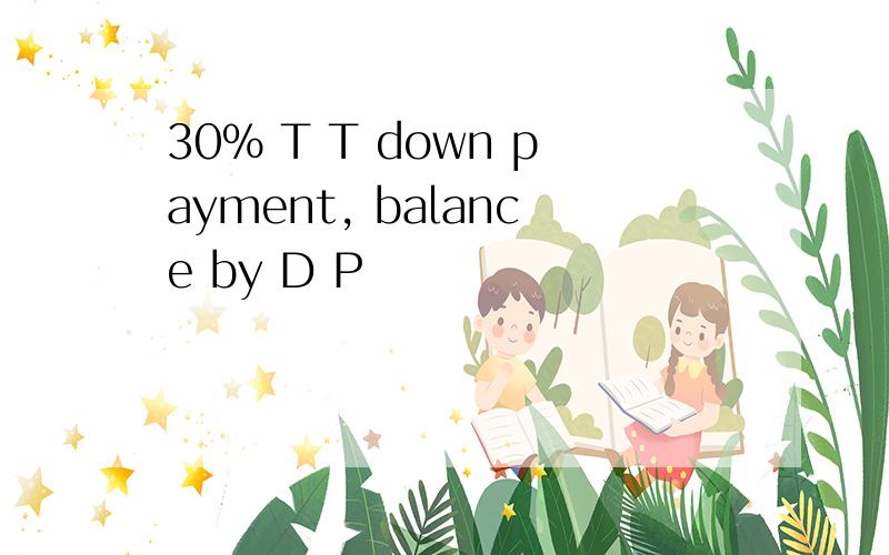 30% T T down payment, balance by D P