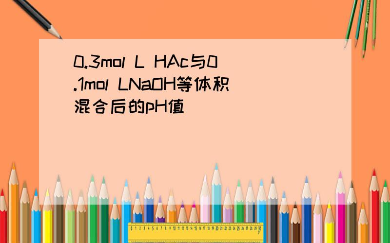 0.3mol L HAc与0.1mol LNaOH等体积混合后的pH值