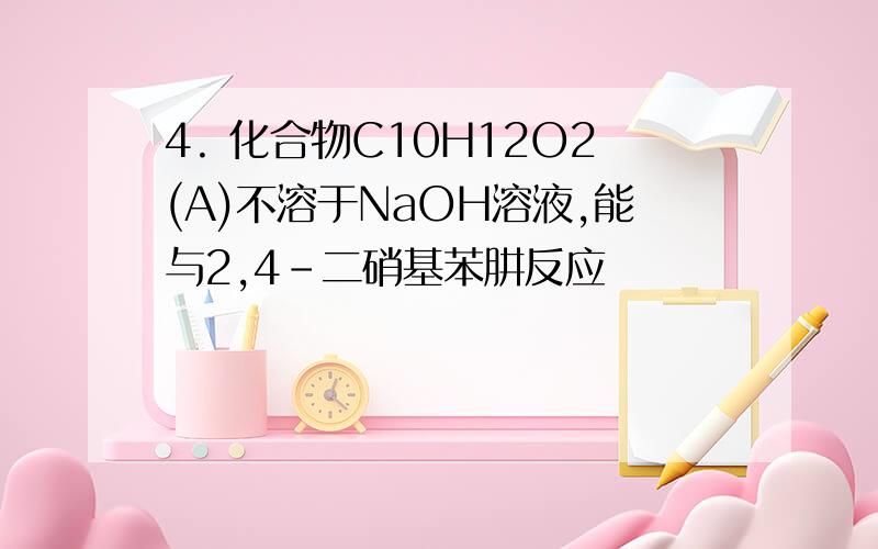 4. 化合物C10H12O2(A)不溶于NaOH溶液,能与2,4-二硝基苯肼反应