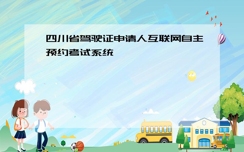 四川省驾驶证申请人互联网自主预约考试系统