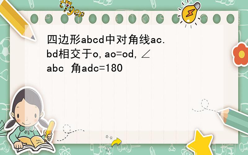 四边形abcd中对角线ac.bd相交于o,ao=od,∠abc 角adc=180