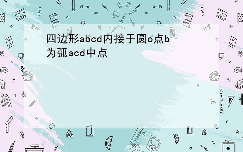 四边形abcd内接于圆o点b为弧acd中点