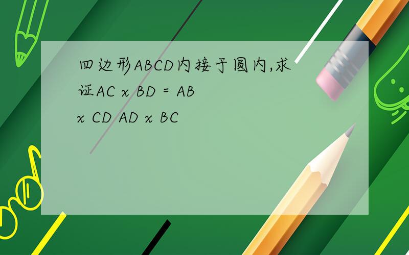 四边形ABCD内接于圆内,求证AC x BD = AB x CD AD x BC