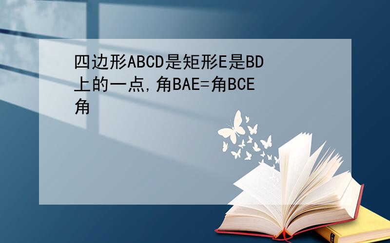 四边形ABCD是矩形E是BD上的一点,角BAE=角BCE角