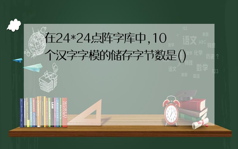 在24*24点阵字库中,10个汉字字模的储存字节数是()