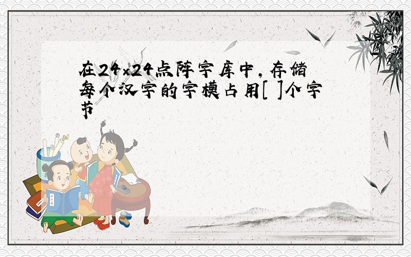 在24×24点阵字库中,存储每个汉字的字模占用[ ]个字节