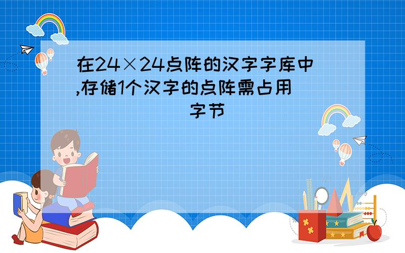 在24×24点阵的汉字字库中,存储1个汉字的点阵需占用_______字节